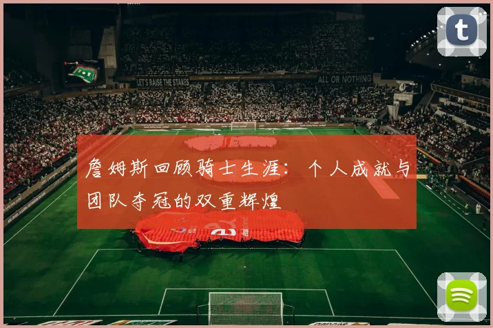 詹姆斯回顾骑士生涯：个人成就与团队夺冠的双重辉煌