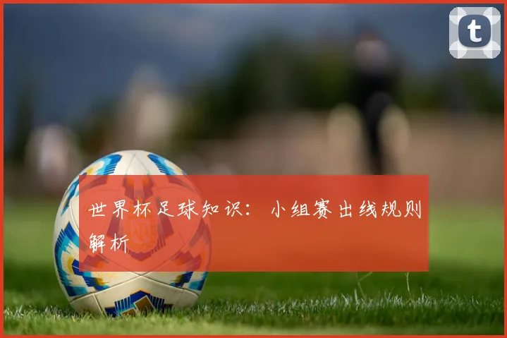 世界杯足球知识:小组赛出线规则解析