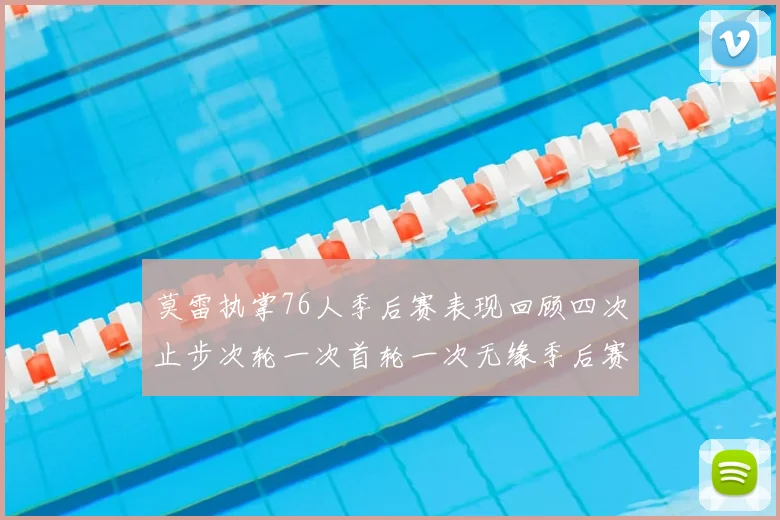 莫雷执掌76人季后赛表现回顾四次止步次轮一次首轮一次无缘季后赛