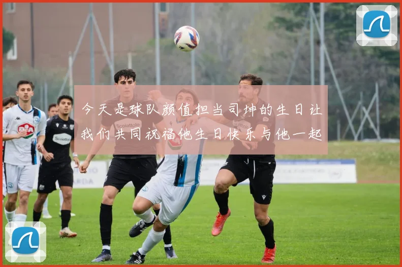 今天是球队颜值担当司坤的生日让我们共同祝福他生日快乐与他一起庆祝这特别的日子