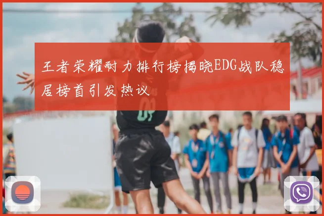 王者荣耀耐力排行榜揭晓EDG战队稳居榜首引发热议