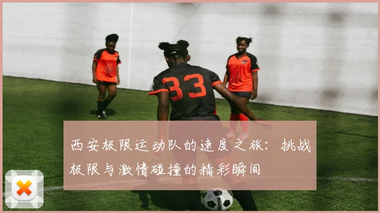 西安极限运动队的速度之旅：挑战极限与激情碰撞的精彩瞬间