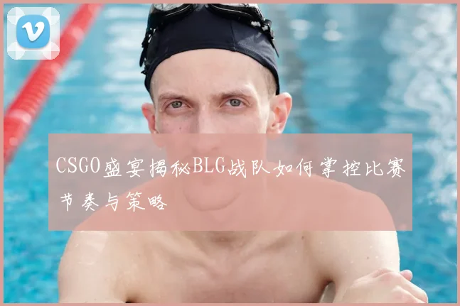 CSGO盛宴揭秘BLG战队如何掌控比赛节奏与策略