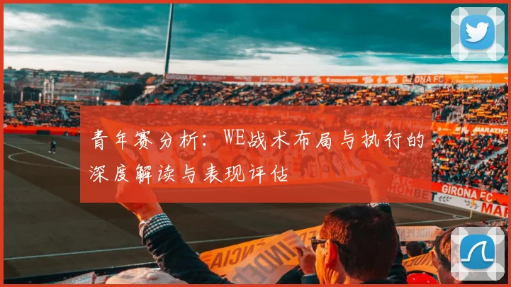 青年赛分析：WE战术布局与执行的深度解读与表现评估