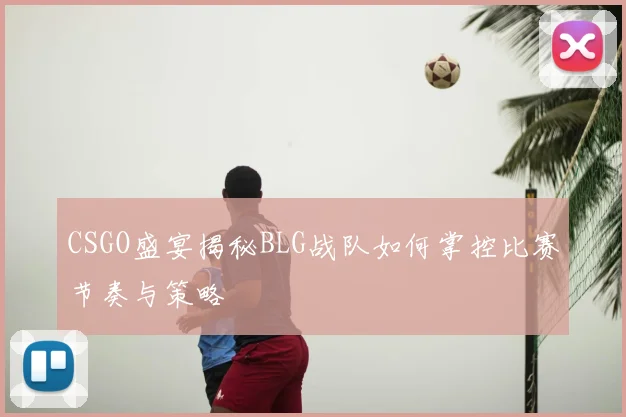 CSGO盛宴揭秘BLG战队如何掌控比赛节奏与策略