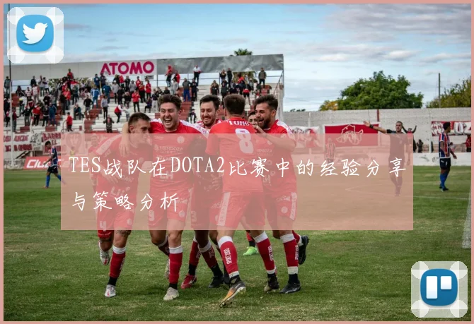 TES战队在DOTA2比赛中的经验分享与策略分析