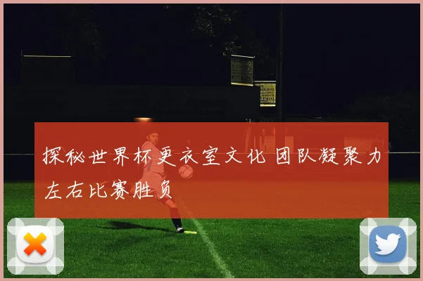 探秘世界杯更衣室文化 团队凝聚力左右比赛胜负