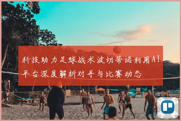 科技助力足球战术波切蒂诺利用AI平台深度解析对手与比赛动态