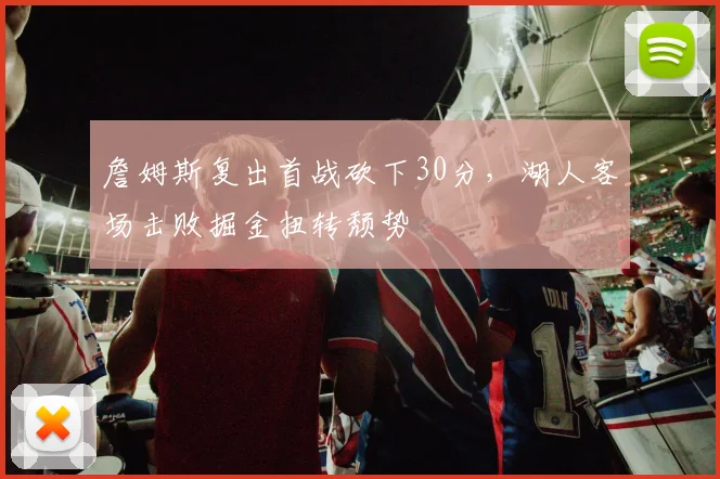詹姆斯复出首战砍下30分,湖人客场击败掘金扭转颓势