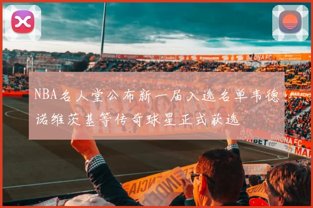 NBA名人堂公布新一届入选名单韦德诺维茨基等传奇球星正式获选