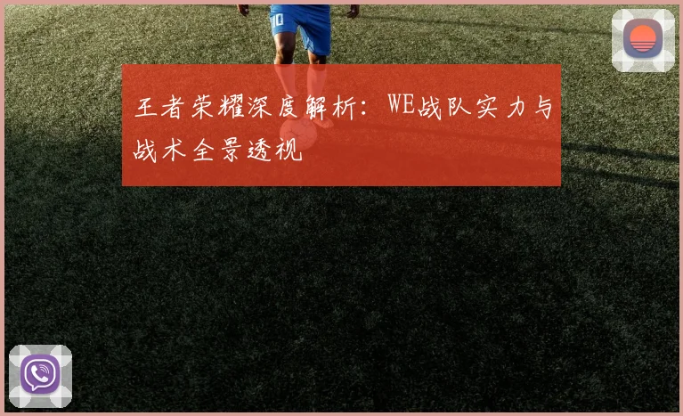 王者荣耀深度解析：WE战队实力与战术全景透视