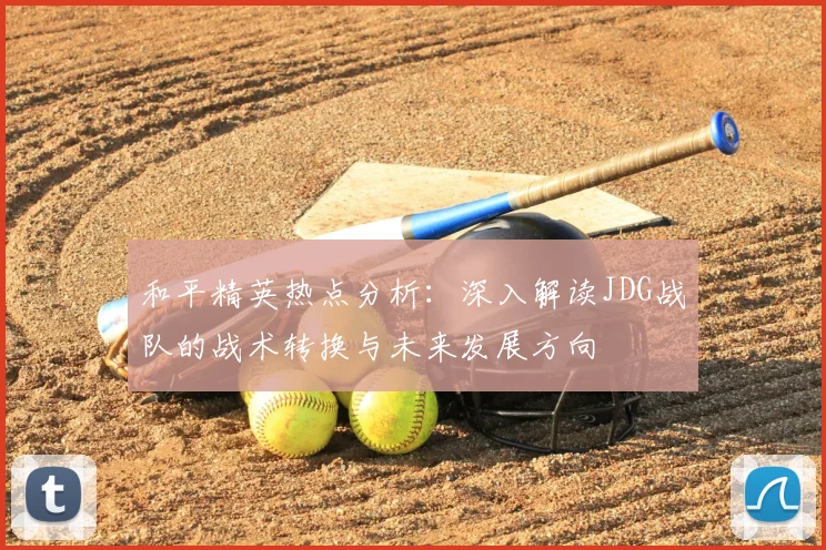 和平精英热点分析：深入解读JDG战队的战术转换与未来发展方向