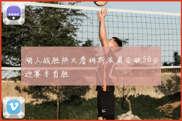 湖人战胜热火詹姆斯浓眉合砍50分迎赛季首胜