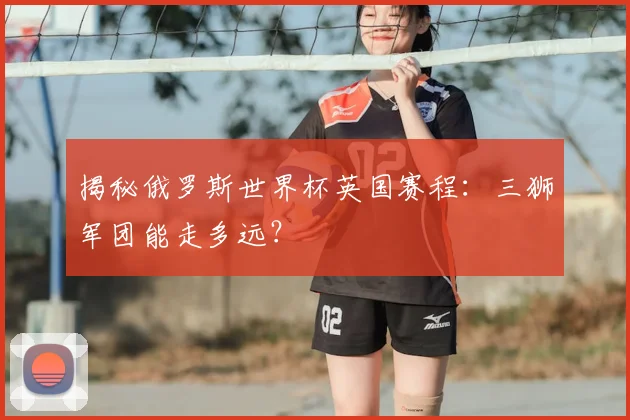 揭秘俄罗斯世界杯英国赛程：三狮军团能走多远？