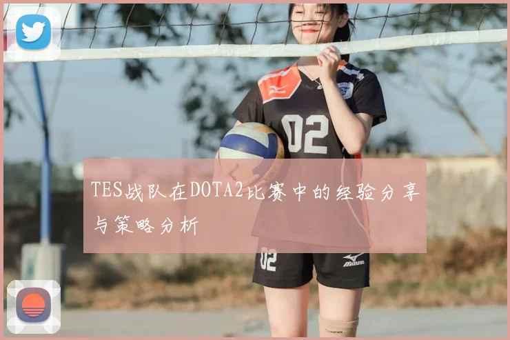 TES战队在DOTA2比赛中的经验分享与策略分析