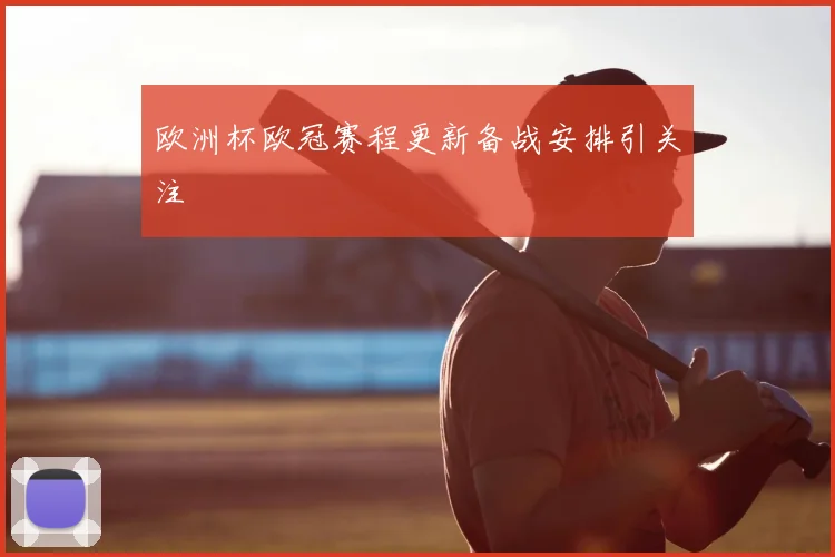 欧洲杯欧冠赛程更新备战安排引关注