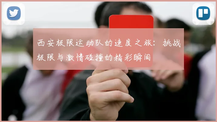 西安极限运动队的速度之旅：挑战极限与激情碰撞的精彩瞬间