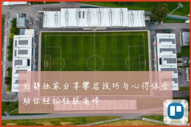 刘静独家分享攀岩技巧与心得体会助你轻松征服高峰