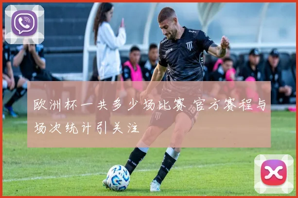 欧洲杯一共多少场比赛 官方赛程与场次统计引关注