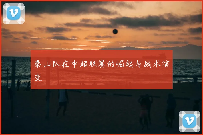 泰山队在中超联赛的崛起与战术演变