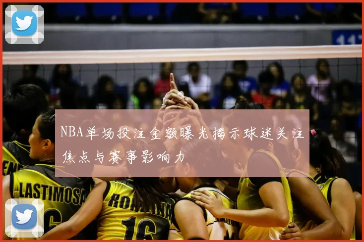 NBA单场投注金额曝光揭示球迷关注焦点与赛事影响力