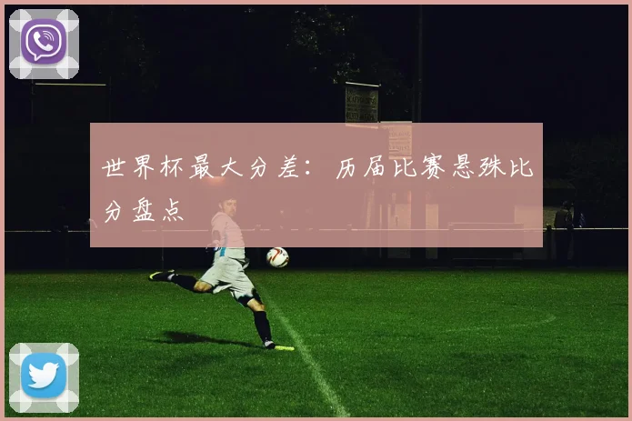 世界杯最大分差:历届比赛悬殊比分盘点