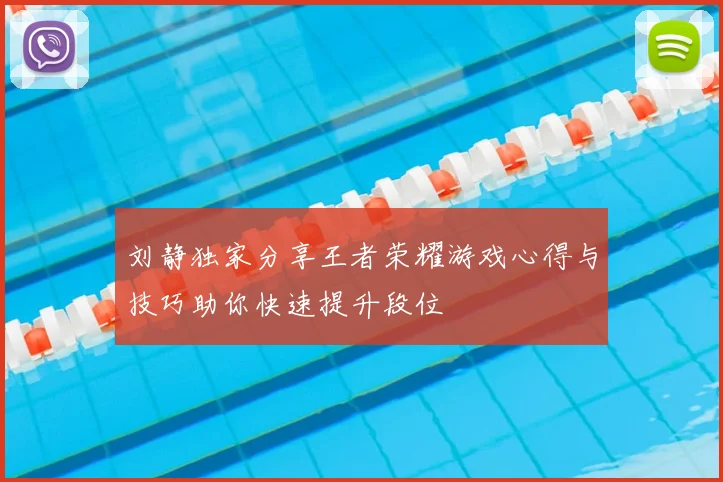刘静独家分享王者荣耀游戏心得与技巧助你快速提升段位
