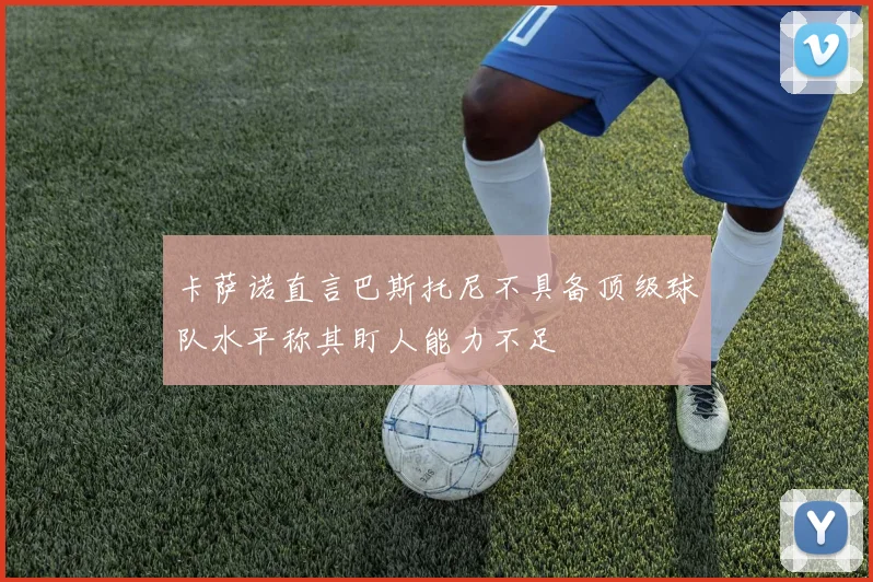 卡萨诺直言巴斯托尼不具备顶级球队水平称其盯人能力不足
