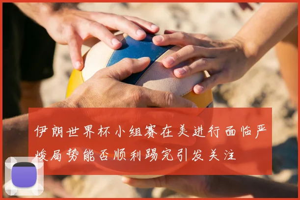 伊朗世界杯小组赛在美进行面临严峻局势能否顺利踢完引发关注