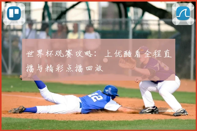 世界杯观赛攻略:上优酷看全程直播与精彩点播回放