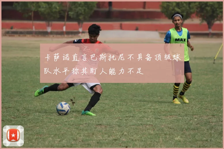 卡萨诺直言巴斯托尼不具备顶级球队水平称其盯人能力不足