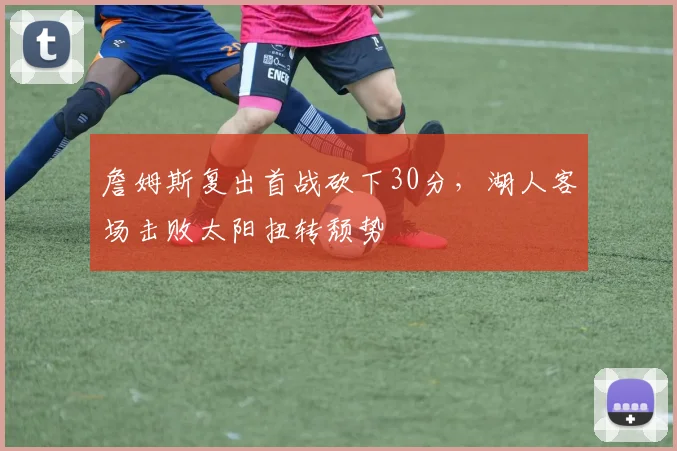 詹姆斯复出首战砍下30分，湖人客场击败太阳扭转颓势