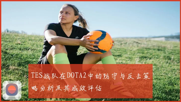 TES战队在DOTA2中的防守与反击策略分析及其成效评估