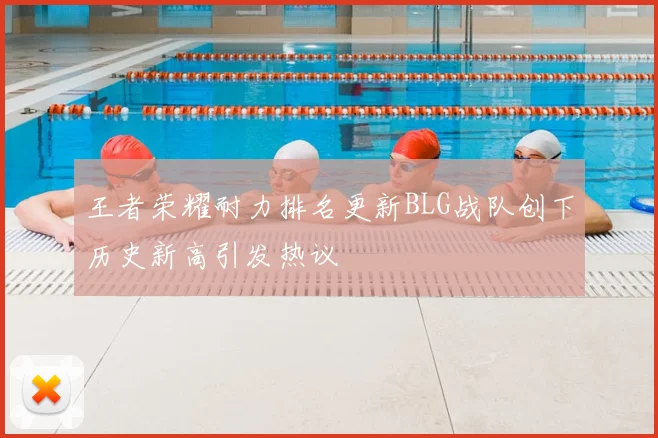王者荣耀耐力排名更新BLG战队创下历史新高引发热议