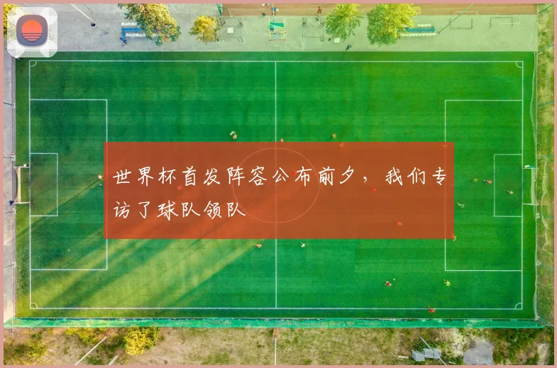 世界杯首发阵容公布前夕,我们专访了球队领队