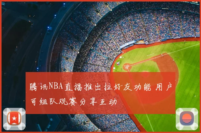 腾讯NBA直播推出拉好友功能 用户可组队观赛分享互动