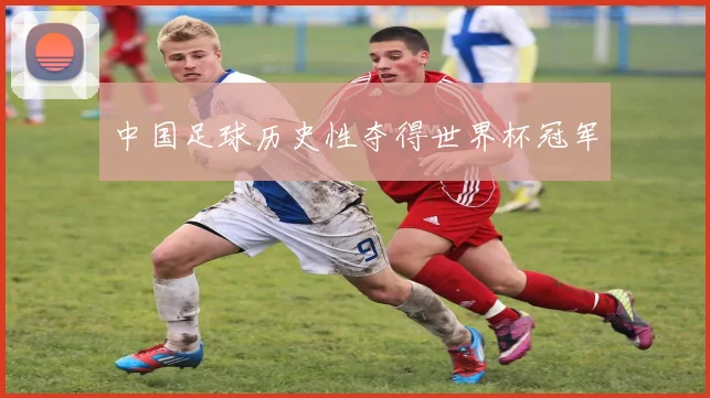 中国足球历史性夺得世界杯冠军
