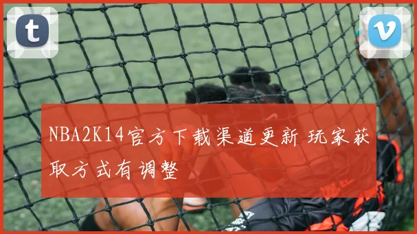 NBA2K14官方下载渠道更新 玩家获取方式有调整
