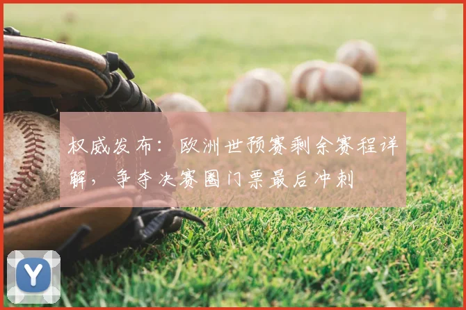 权威发布：欧洲世预赛剩余赛程详解，争夺决赛圈门票最后冲刺