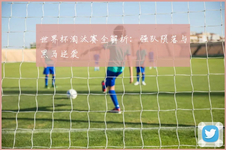 世界杯淘汰赛全解析：强队陨落与黑马逆袭