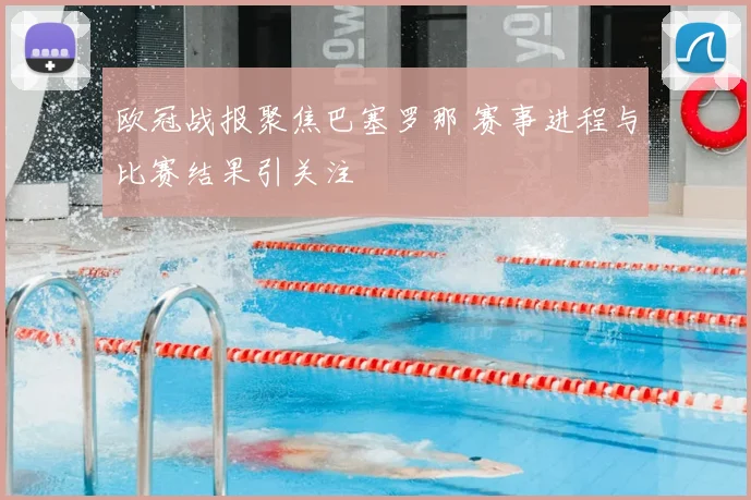欧冠战报聚焦巴塞罗那 赛事进程与比赛结果引关注