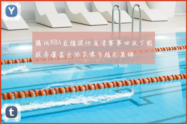 腾讯NBA直播提供高清赛事回放下载服务覆盖全场录像与精彩集锦