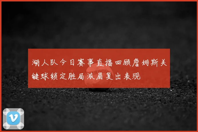 湖人队今日赛事直播回顾詹姆斯关键球锁定胜局浓眉复出表现