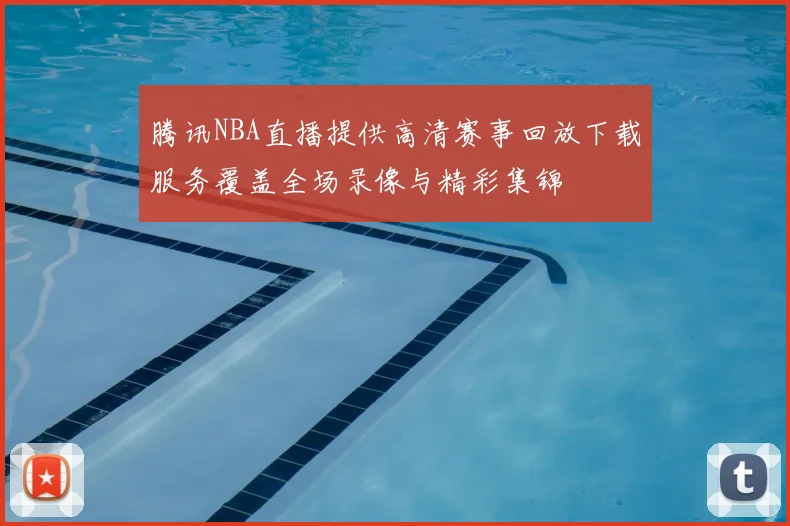 腾讯NBA直播提供高清赛事回放下载服务覆盖全场录像与精彩集锦