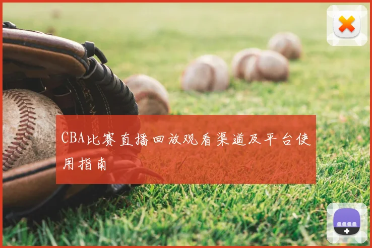 CBA比赛直播回放观看渠道及平台使用指南