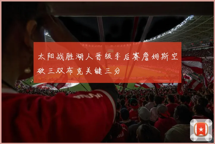 太阳战胜湖人晋级季后赛詹姆斯空砍三双布克关键三分
