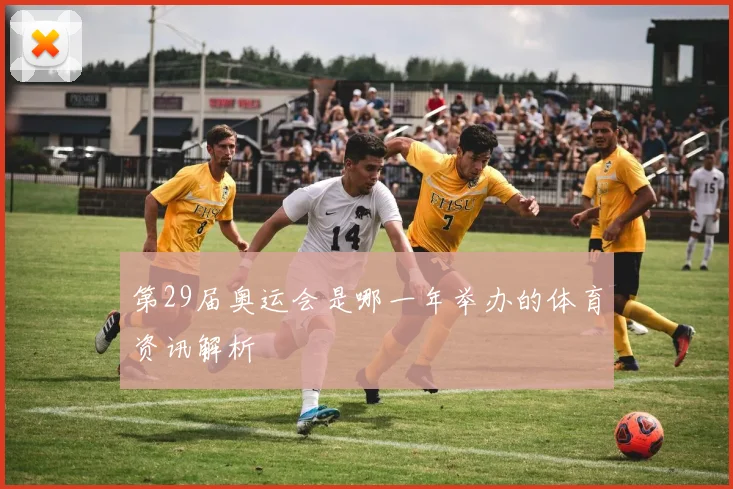第29届奥运会是哪一年举办的体育资讯解析