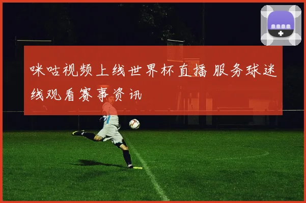 咪咕视频上线世界杯直播 服务球迷线观看赛事资讯