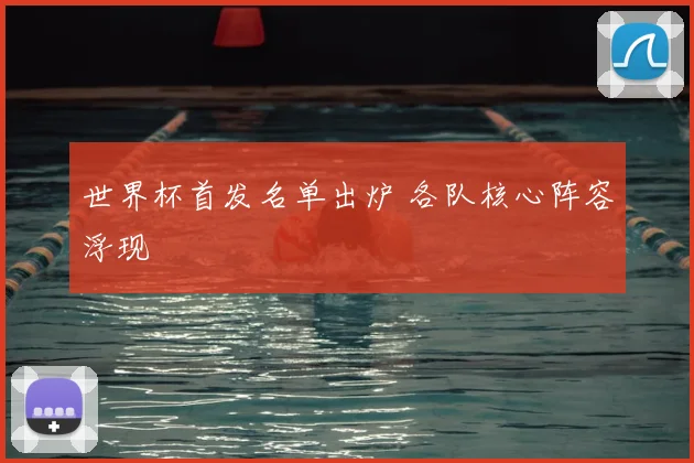 世界杯首发名单出炉 各队核心阵容浮现