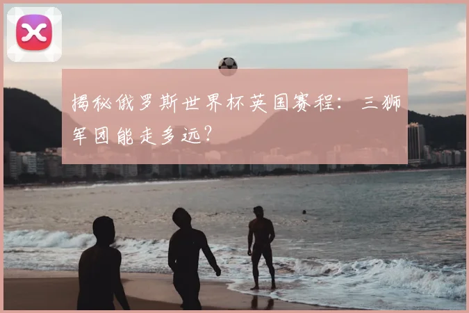 揭秘俄罗斯世界杯英国赛程：三狮军团能走多远？
